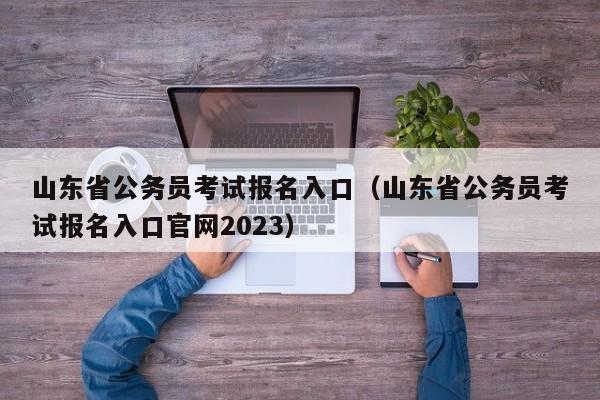 山东省公务员考试报名入口（山东省公务员考试报名入口官网2023）