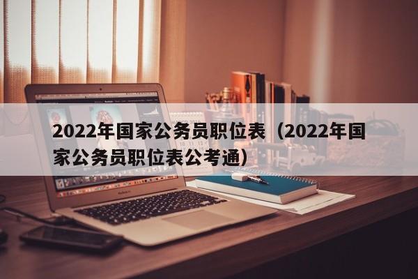 2022年国家公务员职位表（2022年国家公务员职位表公考通）