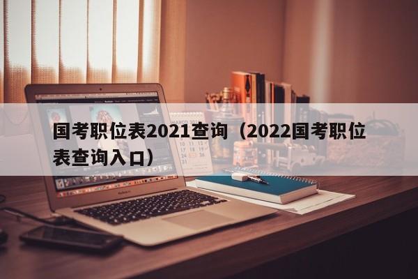 国考职位表2021查询（2022国考职位表查询入口）