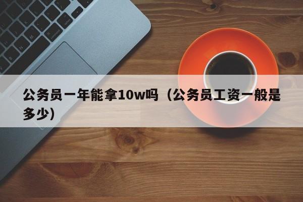 公务员一年能拿10w吗（公务员工资一般是多少）