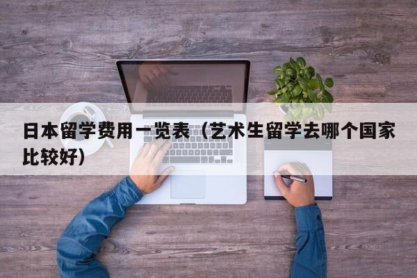 日本留学费用一览表（艺术生留学去哪个国家比较好）