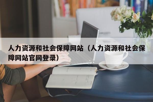 人力资源和社会保障网站（人力资源和社会保障网站官网登录）