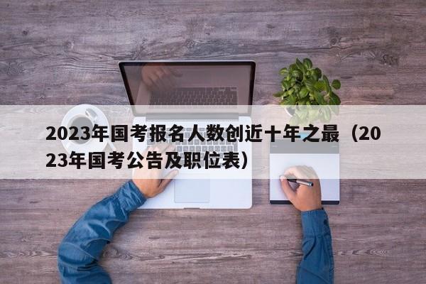 2023年国考报名人数创近十年之最（2023年国考公告及职位表）