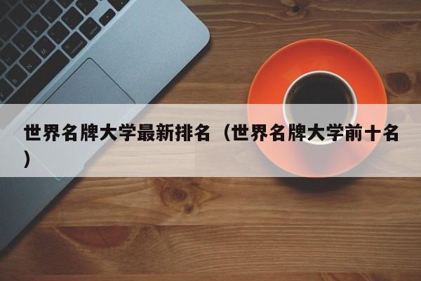 世界名牌大学最新排名（世界名牌大学前十名）