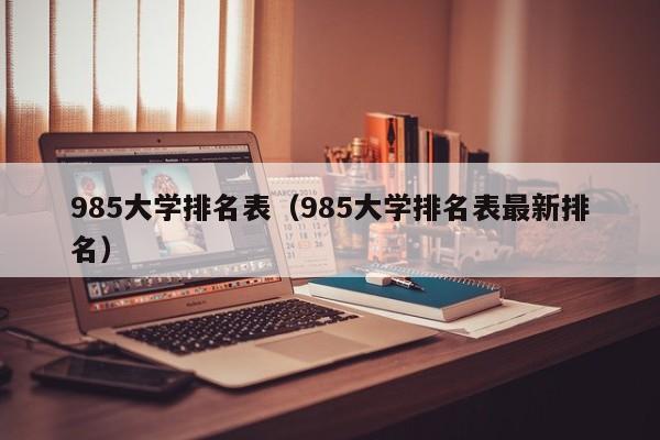 985大学排名表（985大学排名表最新排名）