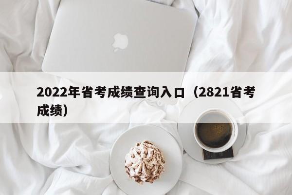 2022年省考成绩查询入口（2821省考成绩）