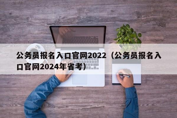 公务员报名入口官网2022（公务员报名入口官网2024年省考）