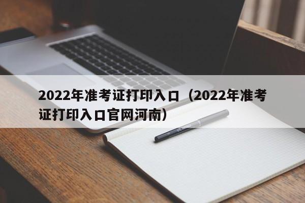 2022年准考证打印入口（2022年准考证打印入口官网河南）