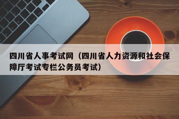 四川省人事考试网（四川省人力资源和社会保障厅考试专栏公务员考试）