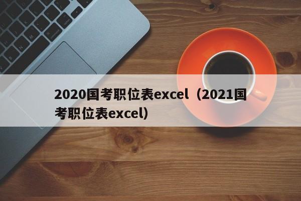 2020国考职位表excel（2021国考职位表excel）