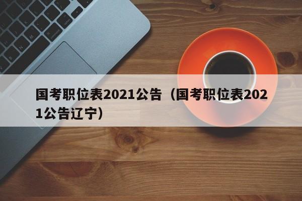 国考职位表2021公告（国考职位表2021公告辽宁）