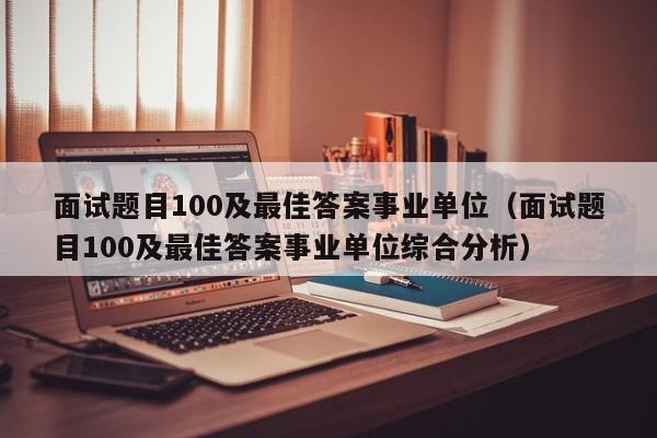 面试题目100及最佳答案事业单位（面试题目100及最佳答案事业单位综合分析）