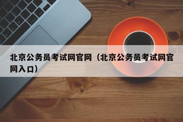 北京公务员考试网官网（北京公务员考试网官网入口）