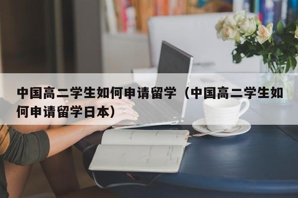 中国高二学生如何申请留学（中国高二学生如何申请留学日本）