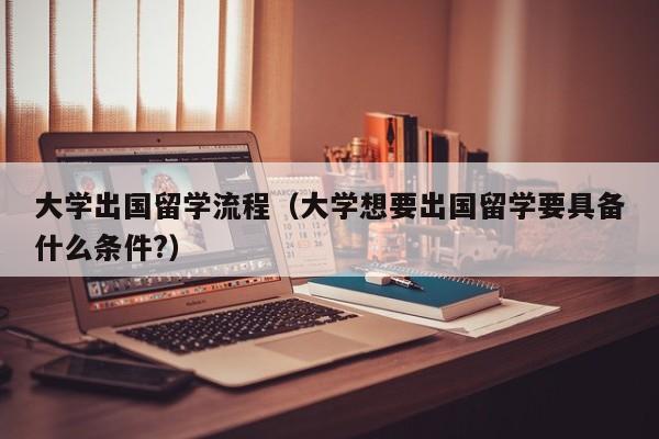 大学出国留学流程（大学想要出国留学要具备什么条件?）