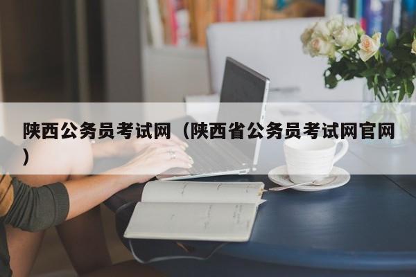 陕西公务员考试网（陕西省公务员考试网官网）