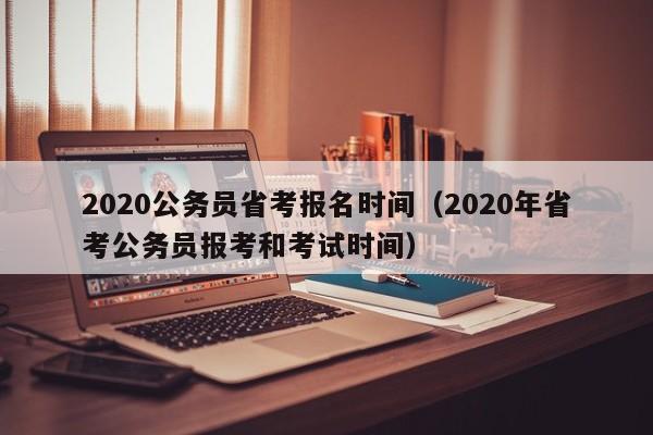 2020公务员省考报名时间（2020年省考公务员报考和考试时间）