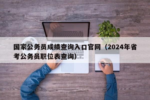 国家公务员成绩查询入口官网（2024年省考公务员职位表查询）