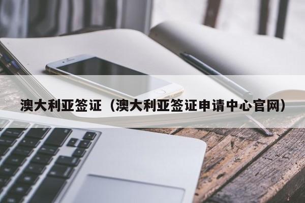 澳大利亚签证（澳大利亚签证申请中心官网）