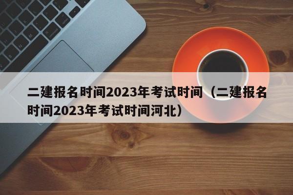 二建报名时间2023年考试时间（二建报名时间2023年考试时间河北）