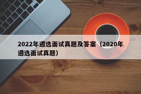 2022年遴选面试真题及答案（2020年遴选面试真题）