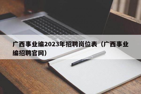 广西事业编2023年招聘岗位表（广西事业编招聘官网）