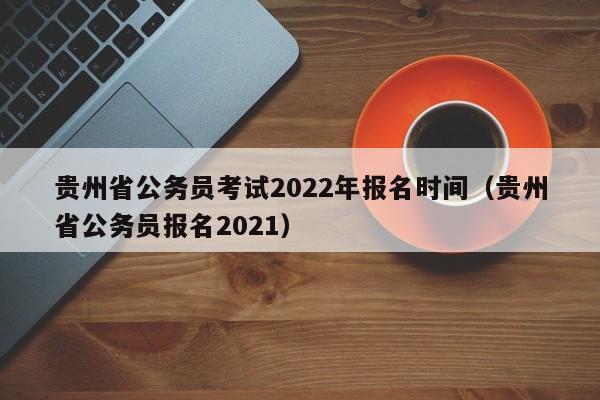 贵州省公务员考试2022年报名时间（贵州省公务员报名2021）