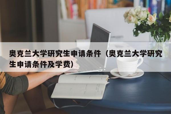 奥克兰大学研究生申请条件（奥克兰大学研究生申请条件及学费）