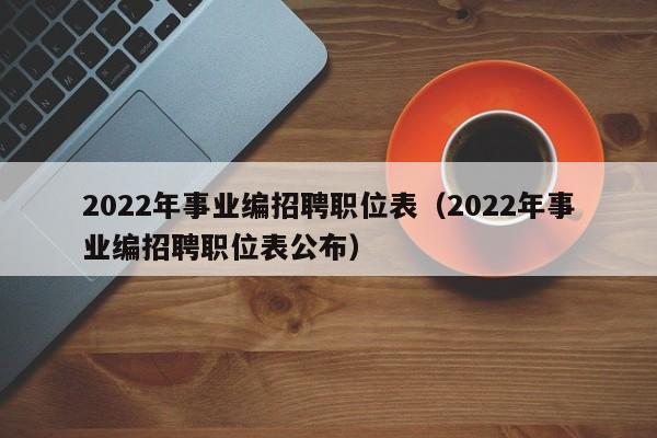 2022年事业编招聘职位表（2022年事业编招聘职位表公布）