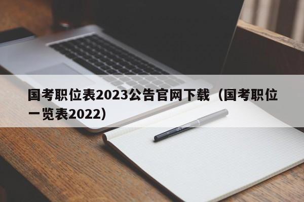 国考职位表2023公告官网下载（国考职位一览表2022）