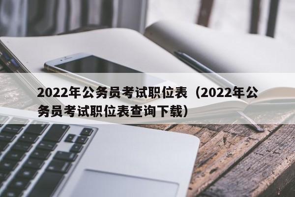 2022年公务员考试职位表（2022年公务员考试职位表查询下载）