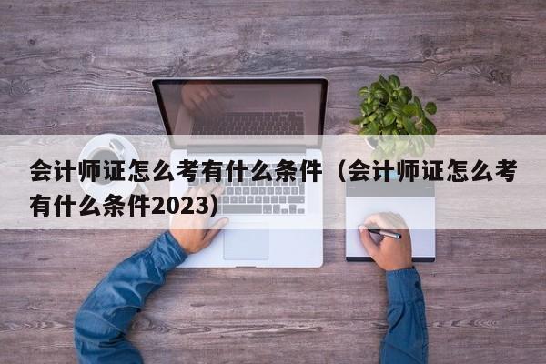 会计师证怎么考有什么条件（会计师证怎么考有什么条件2023）