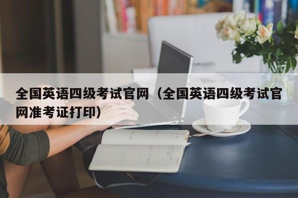 全国英语四级考试官网（全国英语四级考试官网准考证打印）