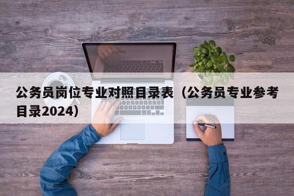 公务员岗位专业对照目录表（公务员专业参考目录2024）