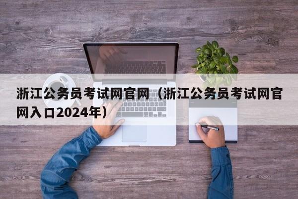 浙江公务员考试网官网（浙江公务员考试网官网入口2024年）