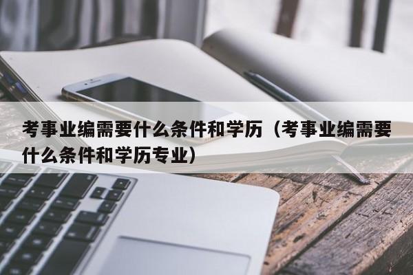 考事业编需要什么条件和学历（考事业编需要什么条件和学历专业）