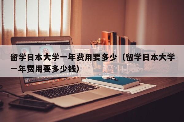 留学日本大学一年费用要多少（留学日本大学一年费用要多少钱）