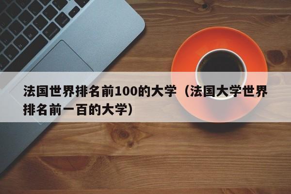 法国世界排名前100的大学（法国大学世界排名前一百的大学）