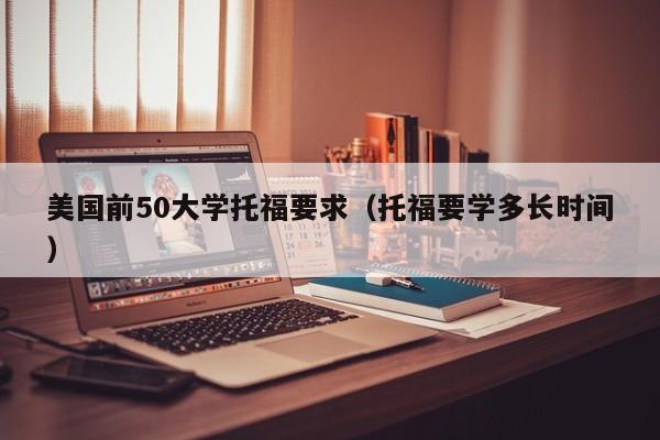 美国前50大学托福要求（托福要学多长时间）