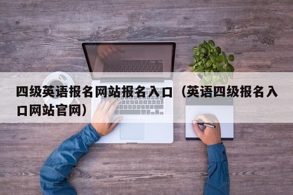 四级英语报名网站报名入口（英语四级报名入口网站官网）