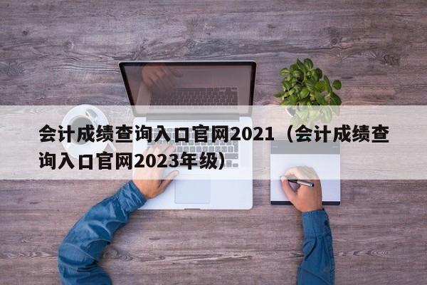 会计成绩查询入口官网2021（会计成绩查询入口官网2023年级）