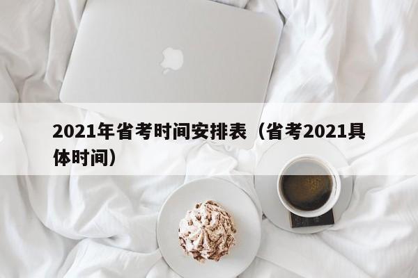 2021年省考时间安排表（省考2021具体时间）