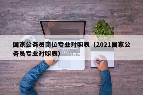 国家公务员岗位专业对照表（2021国家公务员专业对照表）