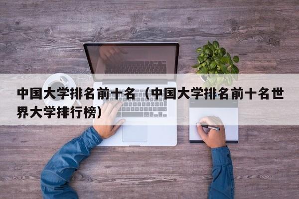 中国大学排名前十名（中国大学排名前十名世界大学排行榜）