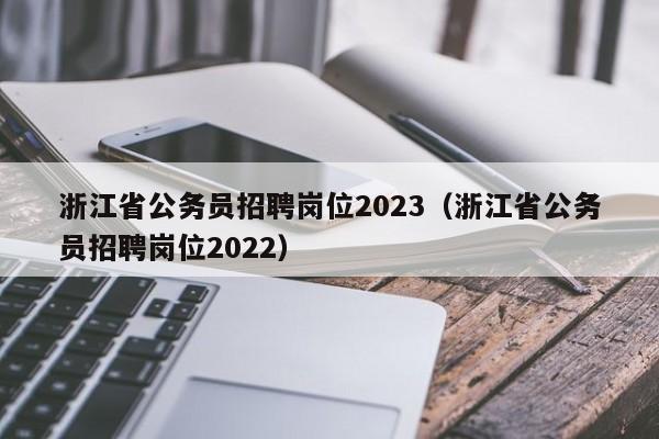 浙江省公务员招聘岗位2023（浙江省公务员招聘岗位2022）