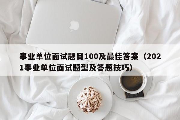 事业单位面试题目100及最佳答案（2021事业单位面试题型及答题技巧）