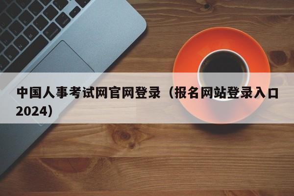 中国人事考试网官网登录（报名网站登录入口2024）
