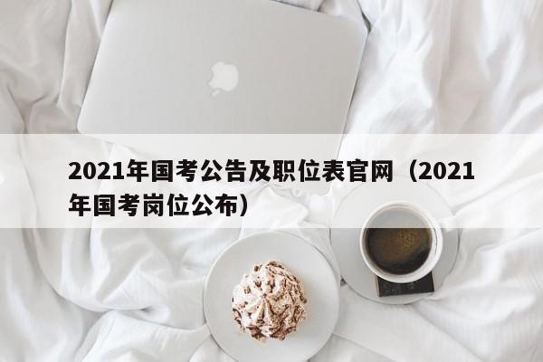 2021年国考公告及职位表官网（2021年国考岗位公布）