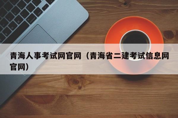 青海人事考试网官网（青海省二建考试信息网官网）