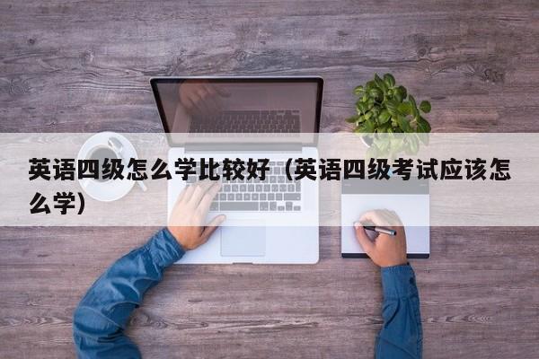 英语四级怎么学比较好（英语四级考试应该怎么学）